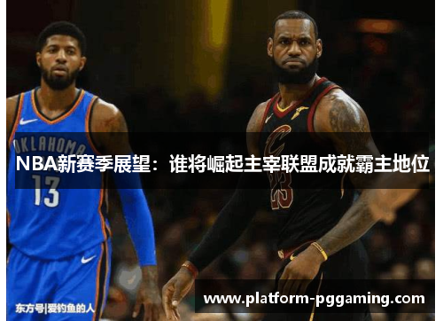 NBA新赛季展望：谁将崛起主宰联盟成就霸主地位