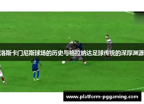 洛斯卡门尼斯球场的历史与格拉纳达足球传统的深厚渊源