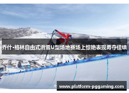 乔什·格林自由式滑雪U型场地赛场上惊艳表现勇夺佳绩