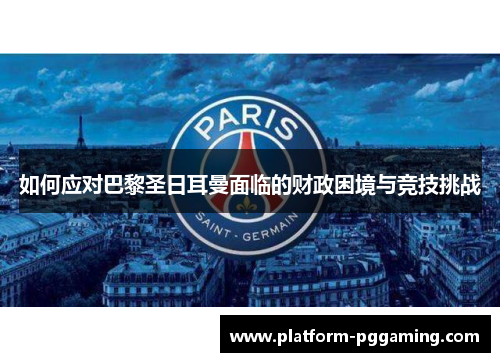 如何应对巴黎圣日耳曼面临的财政困境与竞技挑战