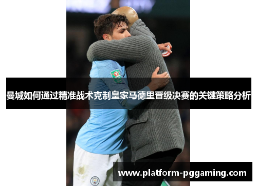 曼城如何通过精准战术克制皇家马德里晋级决赛的关键策略分析