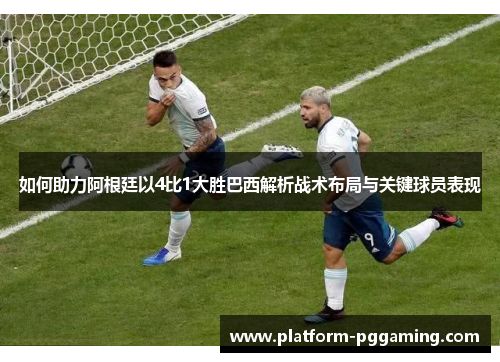 如何助力阿根廷以4比1大胜巴西解析战术布局与关键球员表现