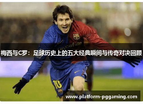 梅西与C罗：足球历史上的五大经典瞬间与传奇对决回顾