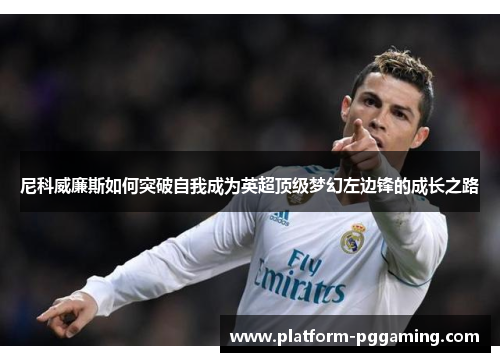 尼科威廉斯如何突破自我成为英超顶级梦幻左边锋的成长之路