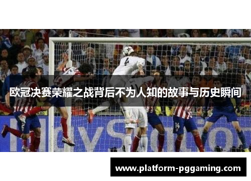 欧冠决赛荣耀之战背后不为人知的故事与历史瞬间
