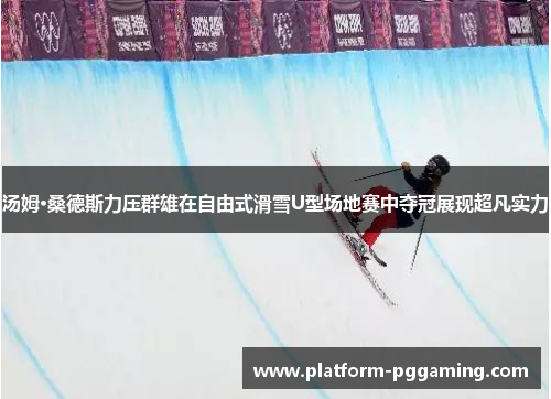 汤姆·桑德斯力压群雄在自由式滑雪U型场地赛中夺冠展现超凡实力