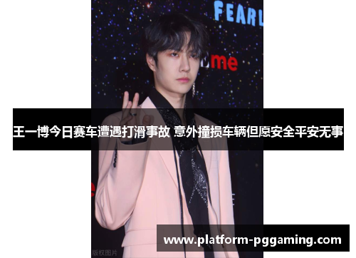 王一博今日赛车遭遇打滑事故 意外撞损车辆但愿安全平安无事