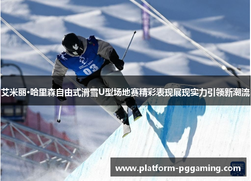 艾米丽·哈里森自由式滑雪U型场地赛精彩表现展现实力引领新潮流