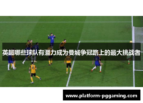 英超哪些球队有潜力成为曼城争冠路上的最大挑战者