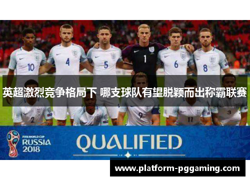 英超激烈竞争格局下 哪支球队有望脱颖而出称霸联赛