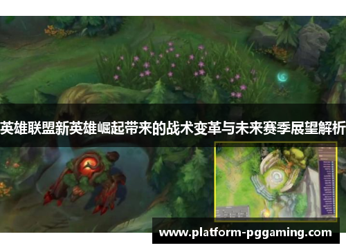 英雄联盟新英雄崛起带来的战术变革与未来赛季展望解析