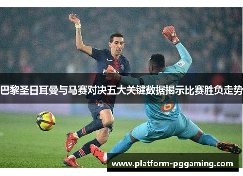 巴黎圣日耳曼与马赛对决五大关键数据揭示比赛胜负走势