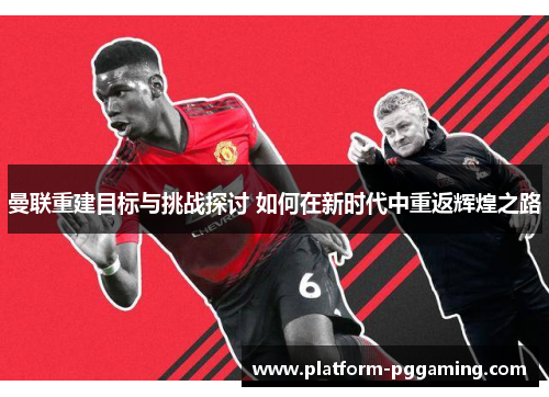 曼联重建目标与挑战探讨 如何在新时代中重返辉煌之路