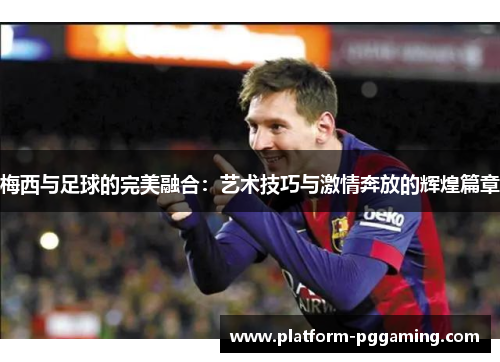 梅西与足球的完美融合：艺术技巧与激情奔放的辉煌篇章