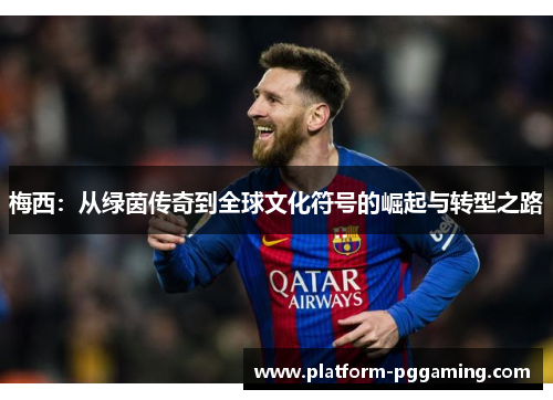 梅西：从绿茵传奇到全球文化符号的崛起与转型之路