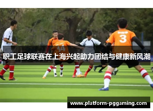 职工足球联赛在上海兴起助力团结与健康新风潮
