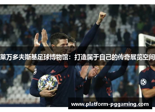 莱万多夫斯基足球博物馆：打造属于自己的传奇展览空间