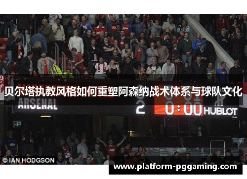 贝尔塔执教风格如何重塑阿森纳战术体系与球队文化