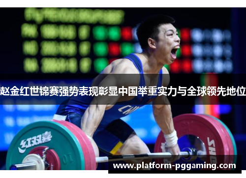 赵金红世锦赛强势表现彰显中国举重实力与全球领先地位