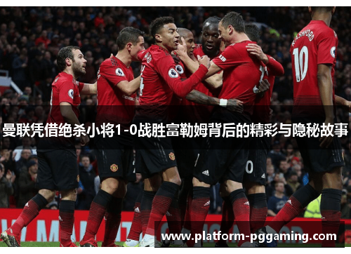 曼联凭借绝杀小将1-0战胜富勒姆背后的精彩与隐秘故事