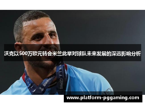 沃克以500万欧元转会米兰此举对球队未来发展的深远影响分析