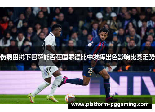 伤病困扰下巴萨能否在国家德比中发挥出色影响比赛走势