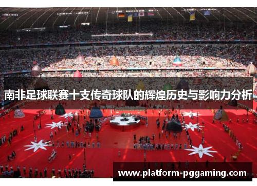 南非足球联赛十支传奇球队的辉煌历史与影响力分析