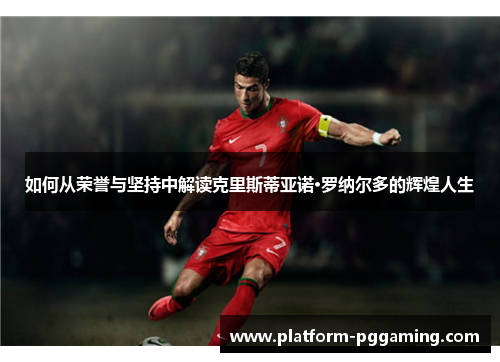 如何从荣誉与坚持中解读克里斯蒂亚诺·罗纳尔多的辉煌人生