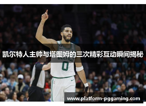 凯尔特人主帅与塔图姆的三次精彩互动瞬间揭秘