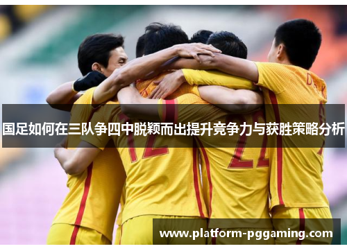 国足如何在三队争四中脱颖而出提升竞争力与获胜策略分析
