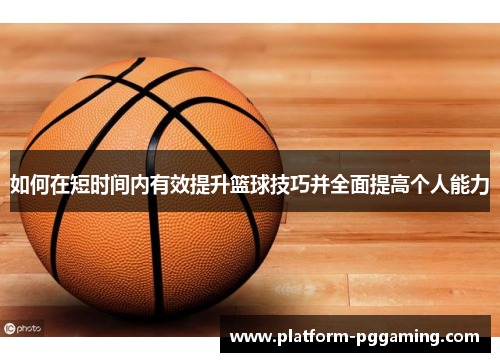 如何在短时间内有效提升篮球技巧并全面提高个人能力