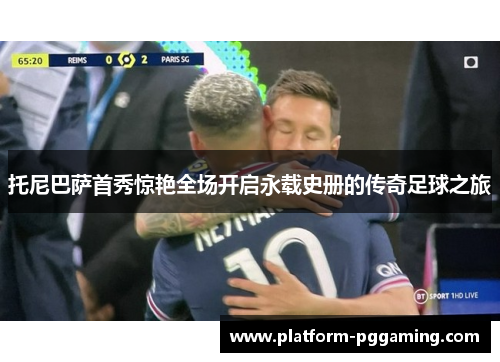 托尼巴萨首秀惊艳全场开启永载史册的传奇足球之旅