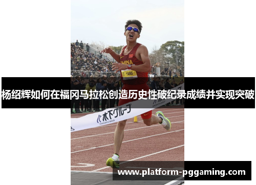杨绍辉如何在福冈马拉松创造历史性破纪录成绩并实现突破