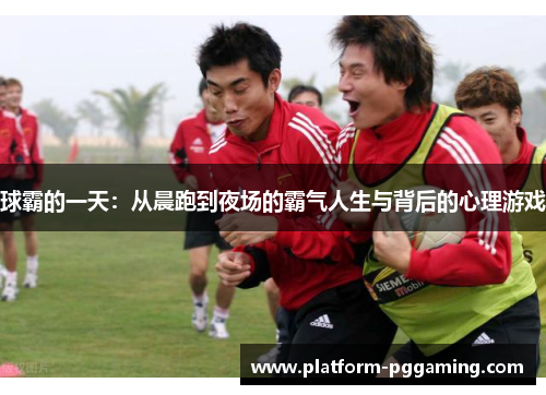 球霸的一天：从晨跑到夜场的霸气人生与背后的心理游戏