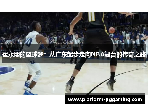 崔永熙的篮球梦：从广东起步走向NBA舞台的传奇之路