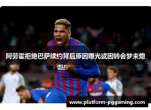 阿劳霍拒绝巴萨续约背后原因曝光或因转会梦未熄