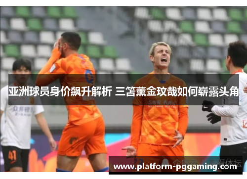 亚洲球员身价飙升解析 三笘薰金玟哉如何崭露头角