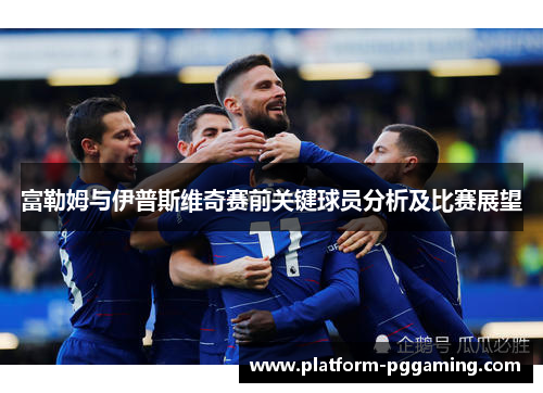 富勒姆与伊普斯维奇赛前关键球员分析及比赛展望