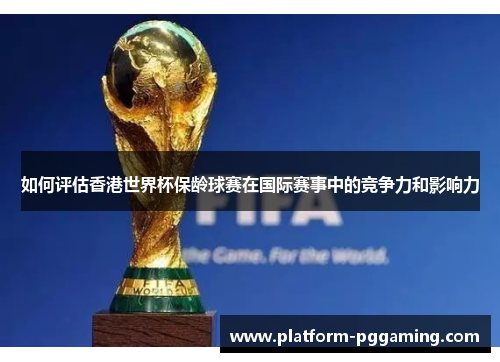 如何评估香港世界杯保龄球赛在国际赛事中的竞争力和影响力