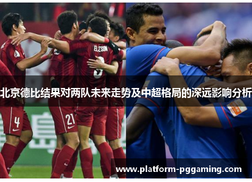 北京德比结果对两队未来走势及中超格局的深远影响分析