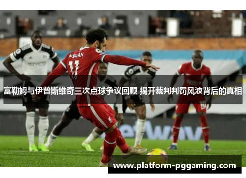 富勒姆与伊普斯维奇三次点球争议回顾 揭开裁判判罚风波背后的真相