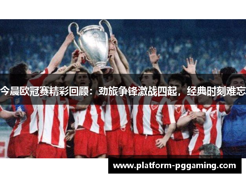 今晨欧冠赛精彩回顾：劲旅争锋激战四起，经典时刻难忘