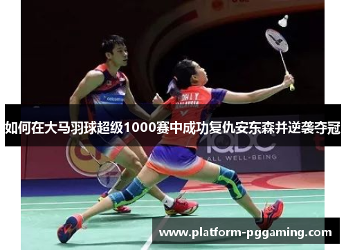如何在大马羽球超级1000赛中成功复仇安东森并逆袭夺冠