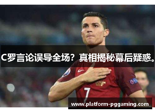 C罗言论误导全场？真相揭秘幕后疑惑。