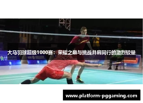 大马羽球超级1000赛：荣耀之巅与挑战并肩同行的激烈较量