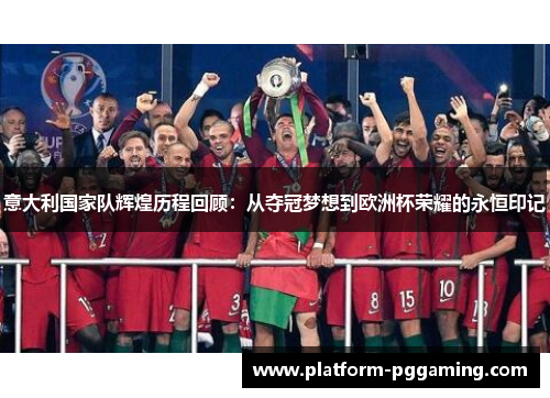 意大利国家队辉煌历程回顾：从夺冠梦想到欧洲杯荣耀的永恒印记
