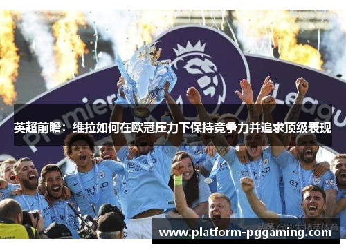英超前瞻：维拉如何在欧冠压力下保持竞争力并追求顶级表现