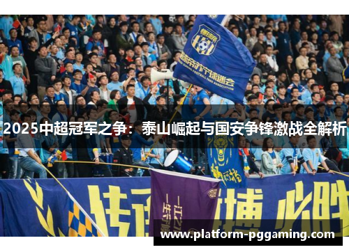 2025中超冠军之争：泰山崛起与国安争锋激战全解析