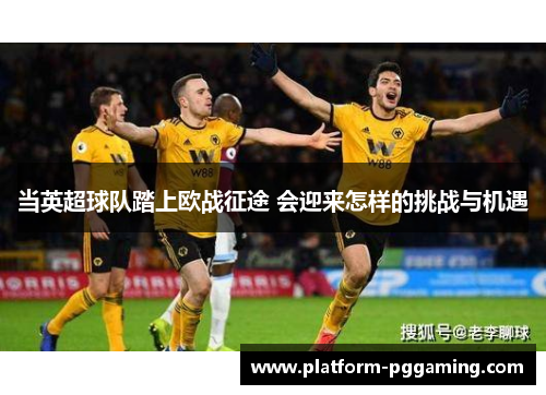 当英超球队踏上欧战征途 会迎来怎样的挑战与机遇
