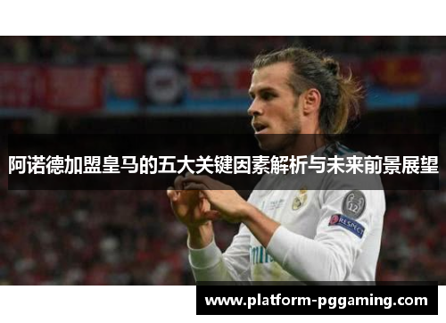 阿诺德加盟皇马的五大关键因素解析与未来前景展望